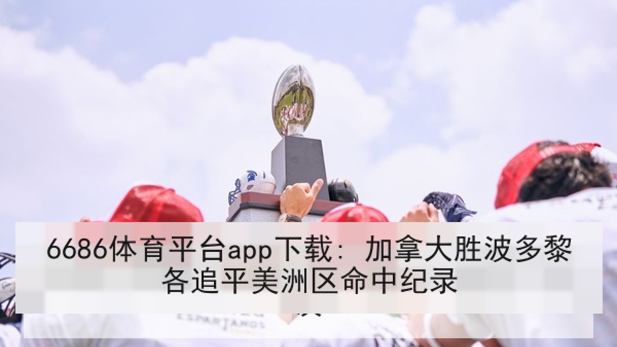 6686体育平台app下载: 加拿大胜波多黎各追平美洲区命中纪录