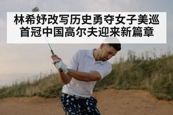 林希妤改写历史勇夺女子美巡首冠中国高尔夫迎来新篇章