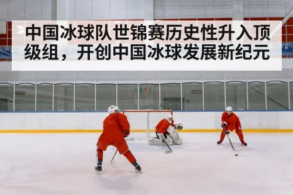 中国冰球队世锦赛历史性升入顶级组，开创中国冰球发展新纪元