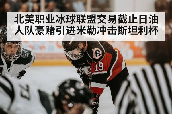 北美职业冰球联盟交易截止日油人队豪赌引进米勒冲击斯坦利杯